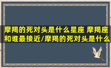 摩羯的死对头是什么星座 摩羯座和谁最接近/摩羯的死对头是什么星座 摩羯座和谁最接近-我的网站